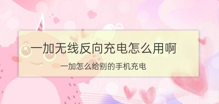 一加无线反向充电怎么用啊 一加怎么给别的手机充电？